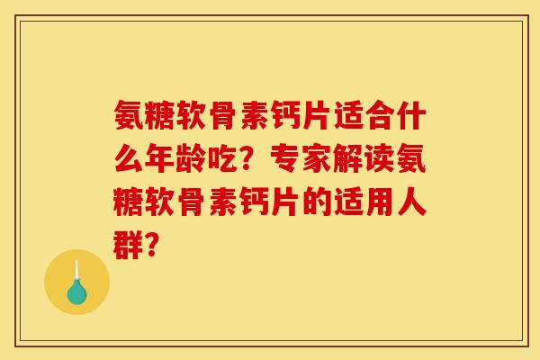 氨糖软骨素钙片适合什么年龄吃?专家解读氨糖软骨素钙片的适用人群? 氨糖软骨素钙片适合什么年龄吃?专家解读氨糖软骨素钙片的适用人群?