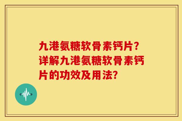 九港氨糖软骨素钙片?详解九港氨糖软骨素钙片的功效及用法? 九港氨糖软骨素钙片?详解九港氨糖软骨素钙片的功效及用法?