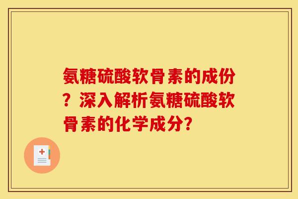 氨糖硫酸软骨素的成份?深入解析氨糖硫酸软骨素的化学成分? 氨糖硫酸软骨素的成份?深入解析氨糖硫酸软骨素的化学成分?