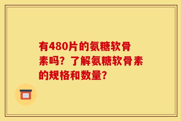有480片的氨糖软骨素吗？了解氨糖软骨素的规格和数量？