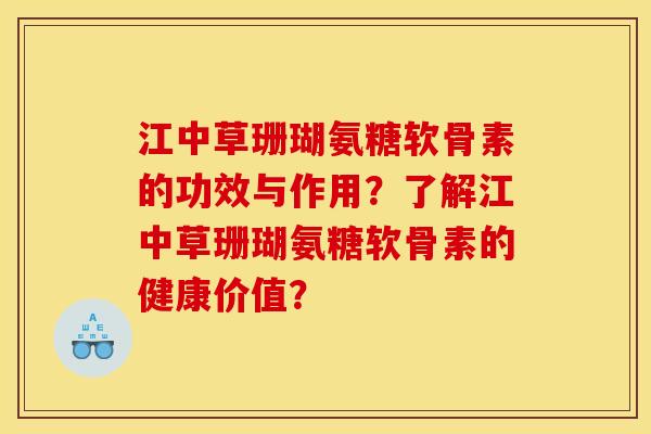 江中草珊瑚氨糖软骨素的功效与作用?了解江中草珊瑚氨糖软骨素的健康价值? 江中草珊瑚氨糖软骨素的功效与作用?了解江中草珊瑚氨糖软骨素的健康价值?