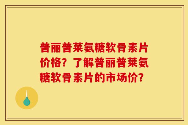普丽普莱氨糖软骨素片价格？了解普丽普莱氨糖软骨素片的市场价？
