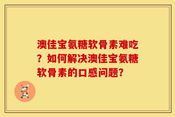澳佳宝氨糖软骨素难吃?如何解决澳佳宝氨糖软骨素的口感问题? 澳佳宝氨糖软骨素难吃?如何解决澳佳宝氨糖软骨素的口感问题?