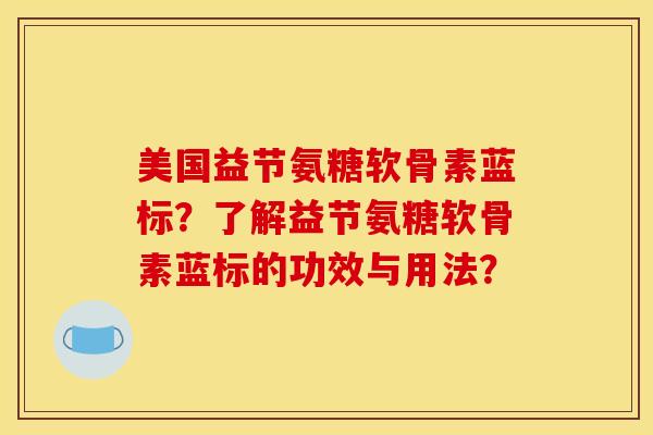 美国益节氨糖软骨素蓝标?了解益节氨糖软骨素蓝标的功效与用法? 美国益节氨糖软骨素蓝标?了解益节氨糖软骨素蓝标的功效与用法?