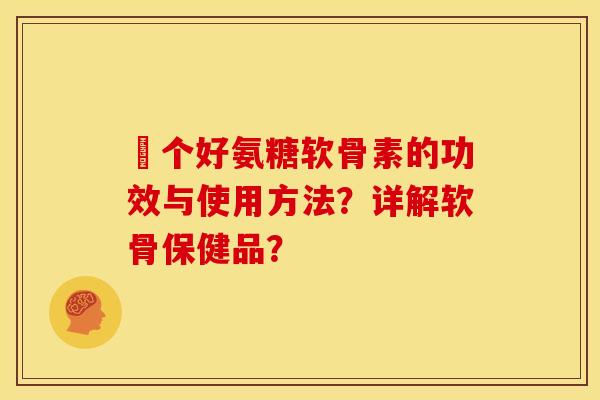 傦个好氨糖软骨素的功效与使用方法？详解软骨保健品？
