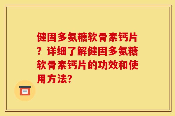 健固多氨糖软骨素钙片？详细了解健固多氨糖软骨素钙片的功效和使用方法？