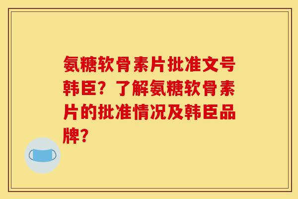 氨糖软骨素片批准文号韩臣?了解氨糖软骨素片的批准情况及韩臣品牌? 氨糖软骨素片批准文号韩臣?了解氨糖软骨素片的批准情况及韩臣品牌?