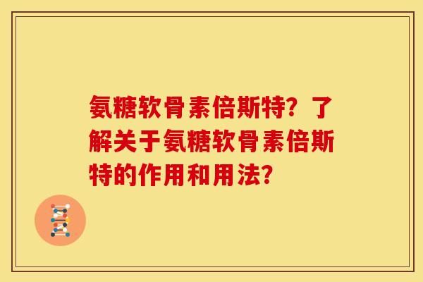 氨糖软骨素倍斯特？了解关于氨糖软骨素倍斯特的作用和用法？