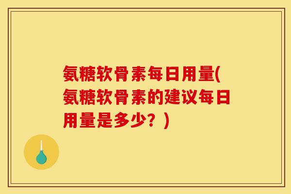 氨糖软骨素每日用量(氨糖软骨素的建议每日用量是多少?) 氨糖软骨素每日用量(氨糖软骨素的建议每日用量是多少?)