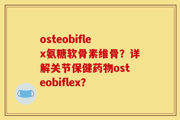 osteobiflex氨糖软骨素维骨?详解关节保健osteobiflex? osteobiflex氨糖软骨素维骨?详解关节保健osteobiflex?