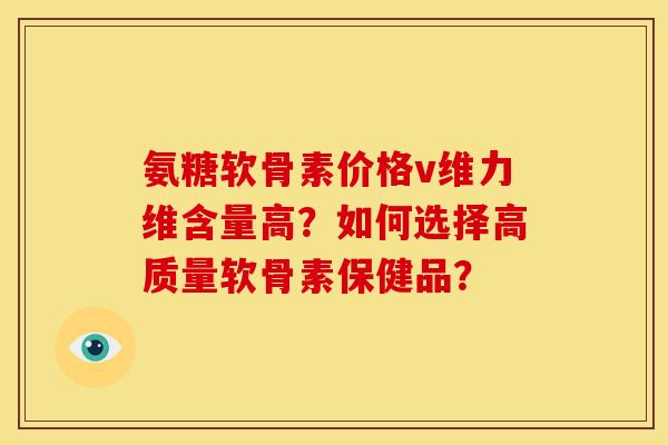 氨糖软骨素价格v维力维含量高?如何选择高质量软骨素保健品? 氨糖软骨素价格v维力维含量高?如何选择高质量软骨素保健品?