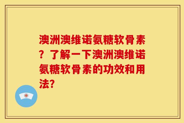澳洲澳维诺氨糖软骨素?了解一下澳洲澳维诺氨糖软骨素的功效和用法? 澳洲澳维诺氨糖软骨素?了解一下澳洲澳维诺氨糖软骨素的功效和用法?