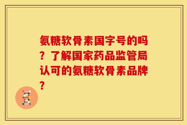 氨糖软骨素国字号的吗?了解国家药品监管局认可的氨糖软骨素品牌? 氨糖软骨素国字号的吗?了解国家药品监管局认可的氨糖软骨素品牌?