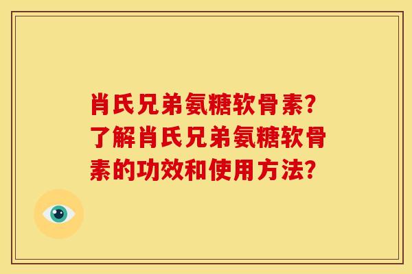 肖氏兄弟氨糖软骨素?了解肖氏兄弟氨糖软骨素的功效和使用方法? 肖氏兄弟氨糖软骨素?了解肖氏兄弟氨糖软骨素的功效和使用方法?