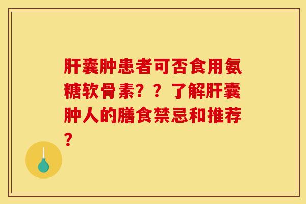 囊肿患者可否食用氨糖软骨素??了解囊肿人的膳食禁忌和推荐? 囊肿患者可否食用氨糖软骨素??了解囊肿人的膳食禁忌和推荐?