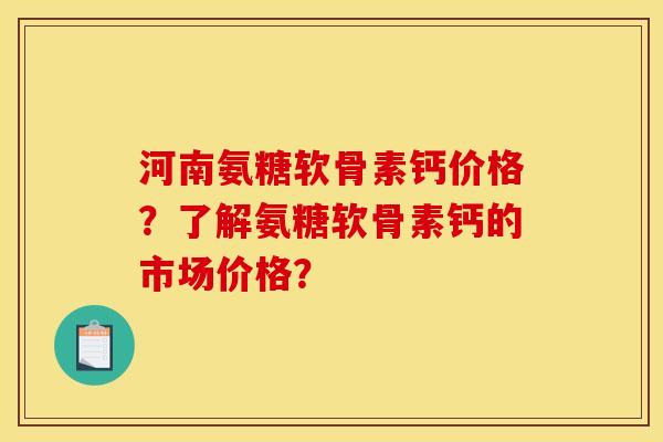 河南氨糖软骨素钙价格？了解氨糖软骨素钙的市场价格？