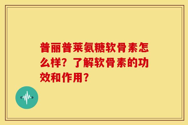 普丽普莱氨糖软骨素怎么样?了解软骨素的功效和作用? 普丽普莱氨糖软骨素怎么样?了解软骨素的功效和作用?
