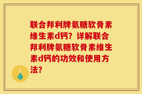 联合邦利牌氨糖软骨素维生素d钙?详解联合邦利牌氨糖软骨素维生素d钙的功效和使用方法? 联合邦利牌氨糖软骨素维生素d钙?详解联合邦利牌氨糖软骨素维生素d钙的功效和使用方法?