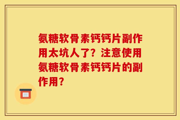 氨糖软骨素钙钙片副作用太坑人了?注意使用氨糖软骨素钙钙片的副作用? 氨糖软骨素钙钙片副作用太坑人了?注意使用氨糖软骨素钙钙片的副作用?