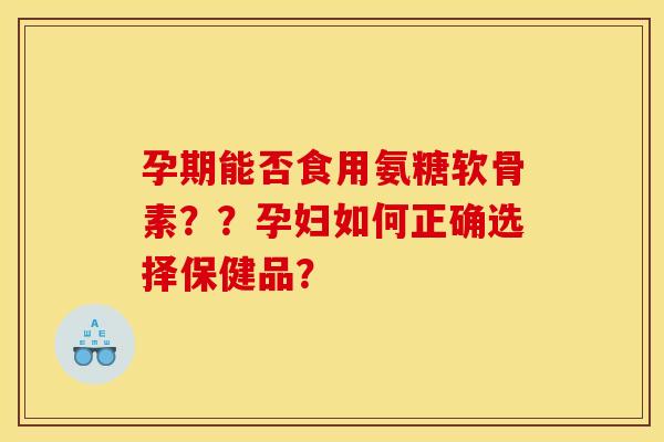 孕期能否食用氨糖软骨素??孕妇如何正确选择保健品? 孕期能否食用氨糖软骨素??孕妇如何正确选择保健品?