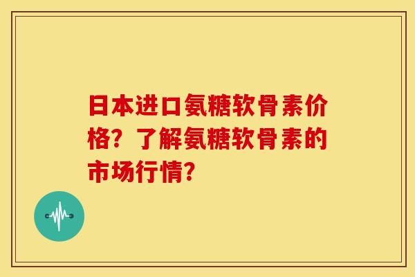日本进口氨糖软骨素价格?了解氨糖软骨素的市场行情? 日本进口氨糖软骨素价格?了解氨糖软骨素的市场行情?