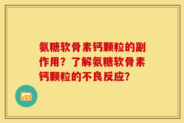 氨糖软骨素钙颗粒的副作用?了解氨糖软骨素钙颗粒的不良反应? 氨糖软骨素钙颗粒的副作用?了解氨糖软骨素钙颗粒的不良反应?