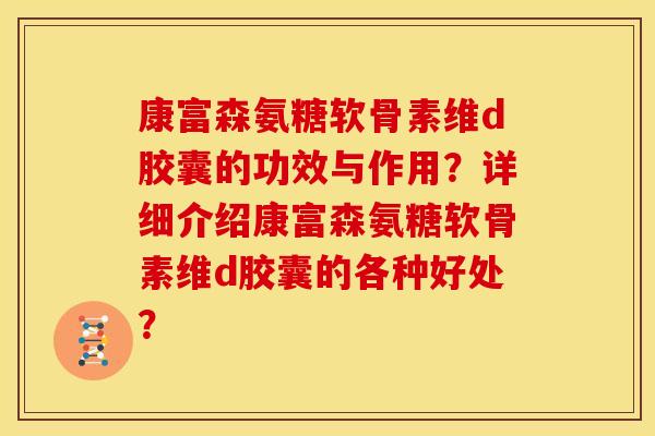 康富森氨糖软骨素维d胶囊的功效与作用?详细介绍康富森氨糖软骨素维d胶囊的各种好处? 康富森氨糖软骨素维d胶囊的功效与作用?详细介绍康富森氨糖软骨素维d胶囊的各种好处?