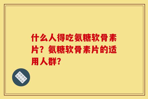 什么人得吃氨糖软骨素片?氨糖软骨素片的适用人群? 什么人得吃氨糖软骨素片?氨糖软骨素片的适用人群?