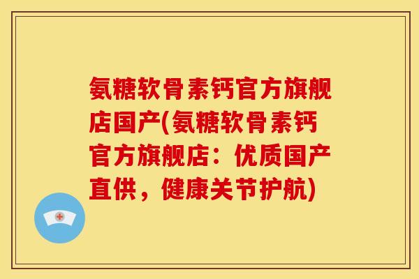 氨糖软骨素钙官方旗舰店国产(氨糖软骨素钙官方旗舰店：优质国产直供，健康关节护航)