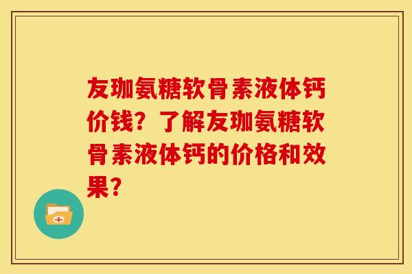 友珈氨糖软骨素液体钙价钱?了解友珈氨糖软骨素液体钙的价格和效果? 友珈氨糖软骨素液体钙价钱?了解友珈氨糖软骨素液体钙的价格和效果?