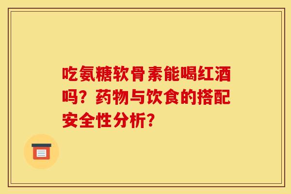 吃氨糖软骨素能喝红酒吗?与饮食的搭配安全性分析? 吃氨糖软骨素能喝红酒吗?与饮食的搭配安全性分析?
