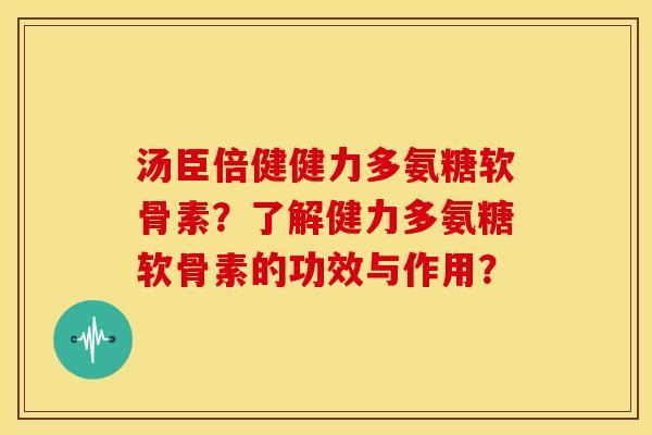 汤臣倍健健力多氨糖软骨素？了解健力多氨糖软骨素的功效与作用？