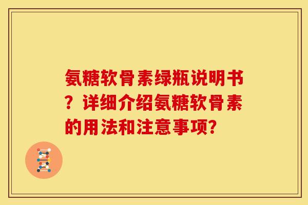 氨糖软骨素绿瓶说明书?详细介绍氨糖软骨素的用法和注意事项? 氨糖软骨素绿瓶说明书?详细介绍氨糖软骨素的用法和注意事项?