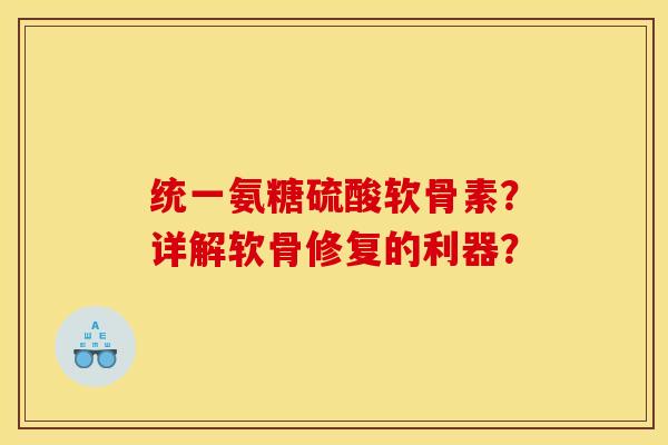 统一氨糖硫酸软骨素?详解软骨修复的利器? 统一氨糖硫酸软骨素?详解软骨修复的利器?