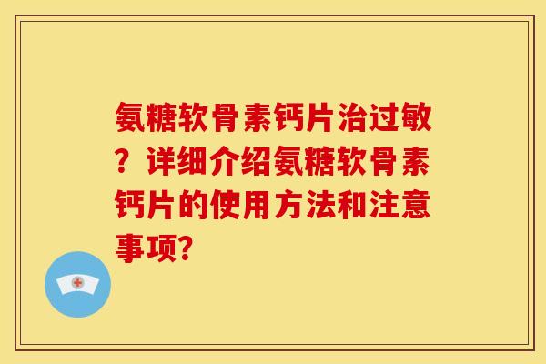氨糖软骨素钙片?详细介绍氨糖软骨素钙片的使用方法和注意事项? 氨糖软骨素钙片?详细介绍氨糖软骨素钙片的使用方法和注意事项?