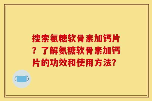 搜索氨糖软骨素加钙片?了解氨糖软骨素加钙片的功效和使用方法? 搜索氨糖软骨素加钙片?了解氨糖软骨素加钙片的功效和使用方法?