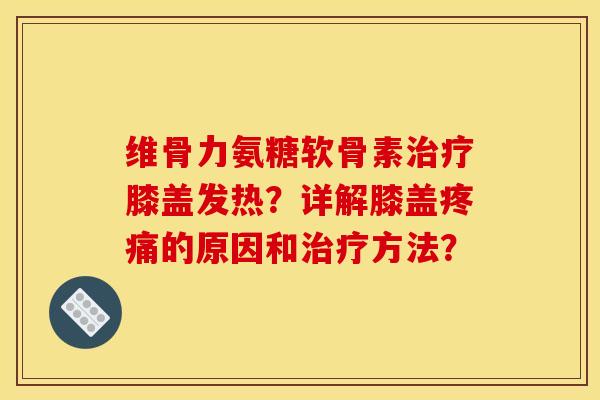 维骨力氨糖软骨素膝盖发热?详解膝盖的原因和方法? 维骨力氨糖软骨素膝盖发热?详解膝盖的原因和方法?