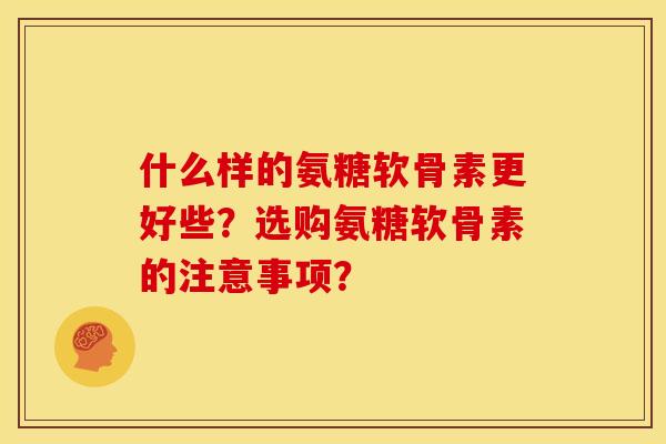 什么样的氨糖软骨素更好些？选购氨糖软骨素的注意事项？