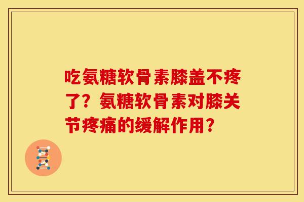 吃氨糖软骨素膝盖不疼了?氨糖软骨素对膝关节的缓解作用? 吃氨糖软骨素膝盖不疼了?氨糖软骨素对膝关节的缓解作用?