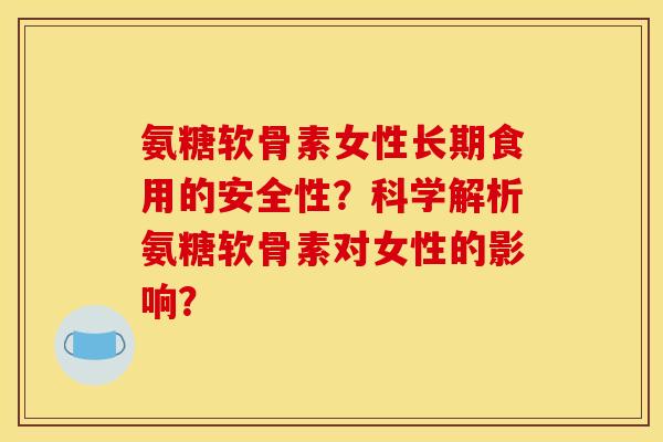 氨糖软骨素女性长期食用的安全性？科学解析氨糖软骨素对女性的影响？