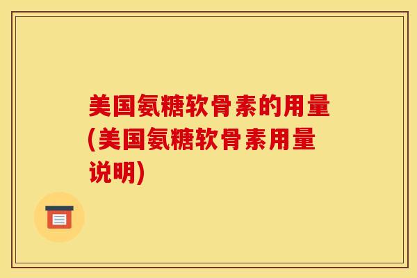 美国氨糖软骨素的用量(美国氨糖软骨素用量说明) 美国氨糖软骨素的用量(美国氨糖软骨素用量说明)
