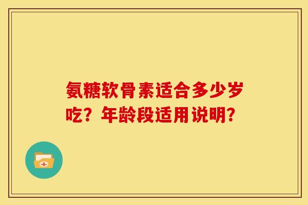 氨糖软骨素适合多少岁吃?年龄段适用说明? 氨糖软骨素适合多少岁吃?年龄段适用说明?