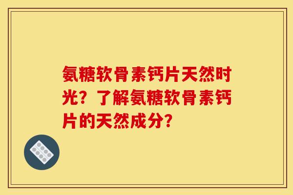 氨糖软骨素钙片天然时光?了解氨糖软骨素钙片的天然成分? 氨糖软骨素钙片天然时光?了解氨糖软骨素钙片的天然成分?