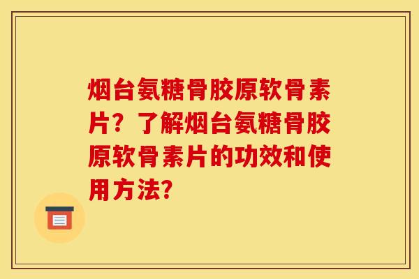 烟台氨糖骨胶原软骨素片?了解烟台氨糖骨胶原软骨素片的功效和使用方法? 烟台氨糖骨胶原软骨素片?了解烟台氨糖骨胶原软骨素片的功效和使用方法?