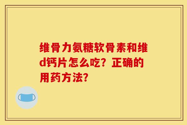 维骨力氨糖软骨素和维d钙片怎么吃？正确的用药方法？
