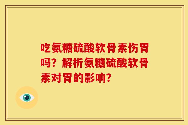 吃氨糖硫酸软骨素伤胃吗？解析氨糖硫酸软骨素对胃的影响？