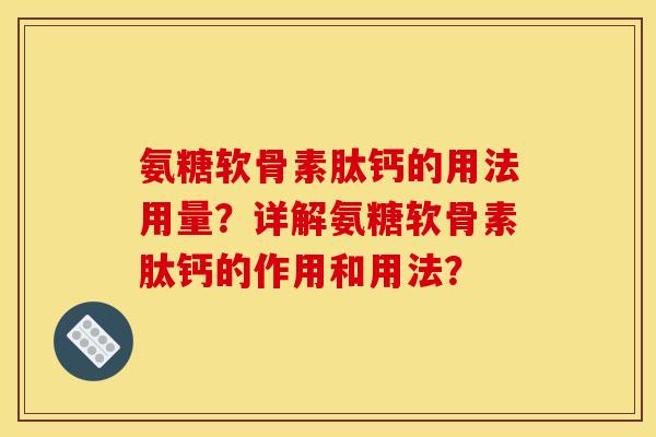氨糖软骨素肽钙的用法用量?详解氨糖软骨素肽钙的作用和用法? 氨糖软骨素肽钙的用法用量?详解氨糖软骨素肽钙的作用和用法?