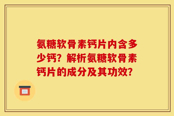 氨糖软骨素钙片内含多少钙?解析氨糖软骨素钙片的成分及其功效? 氨糖软骨素钙片内含多少钙?解析氨糖软骨素钙片的成分及其功效?