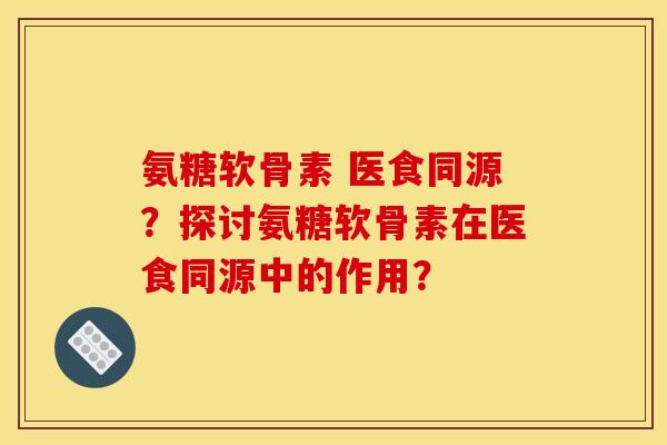 氨糖软骨素 医食同源？探讨氨糖软骨素在医食同源中的作用？