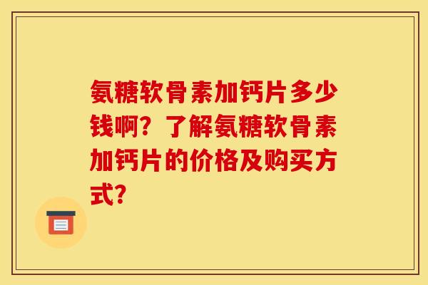 氨糖软骨素加钙片多少钱啊?了解氨糖软骨素加钙片的价格及购买方式? 氨糖软骨素加钙片多少钱啊?了解氨糖软骨素加钙片的价格及购买方式?